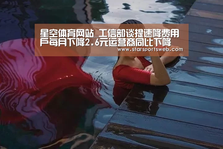 星空体育网站_工信部谈提速降费用户每月下降2.6元运营商同比下降(图2) 星空官网