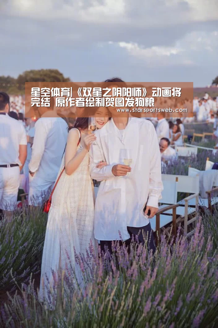 星空体育|《双星之阴阳师》动画将完结 原作者绘制贺图发狗粮(图2) 星空体育官网