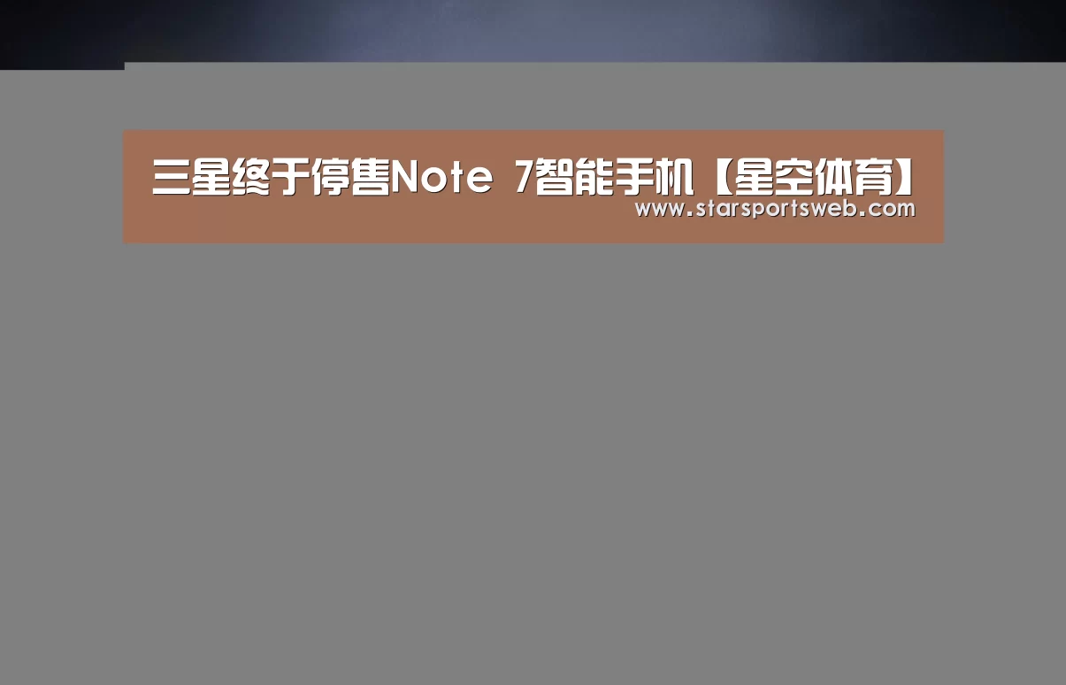 三星终于停售Note 7智能手机【星空体育】(图1) 星空官网