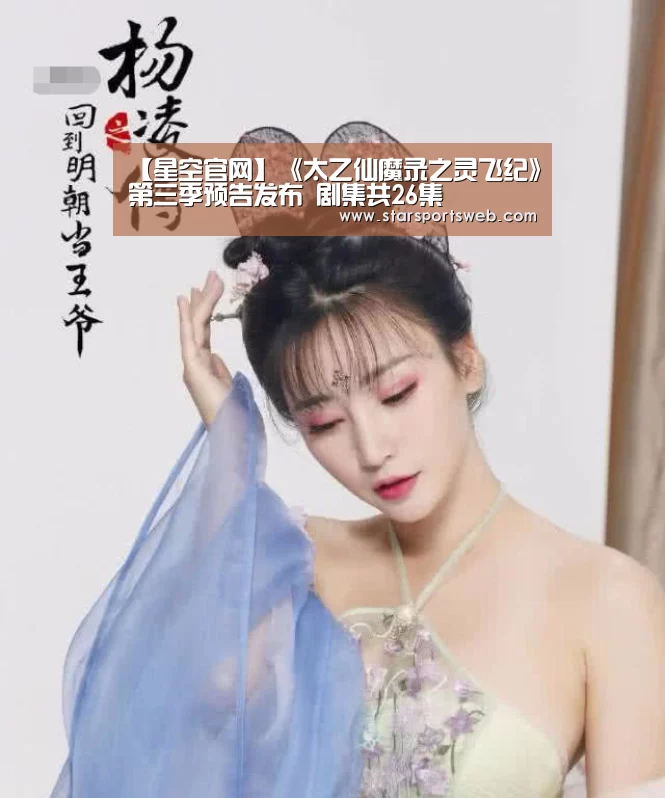 【星空官网】《太乙仙魔录之灵飞纪》第三季预告发布 剧集共26集(图1) 星空体育