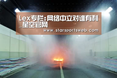 Lex专栏:网络中立对谁有利_星空官网(图1) 星空官网
