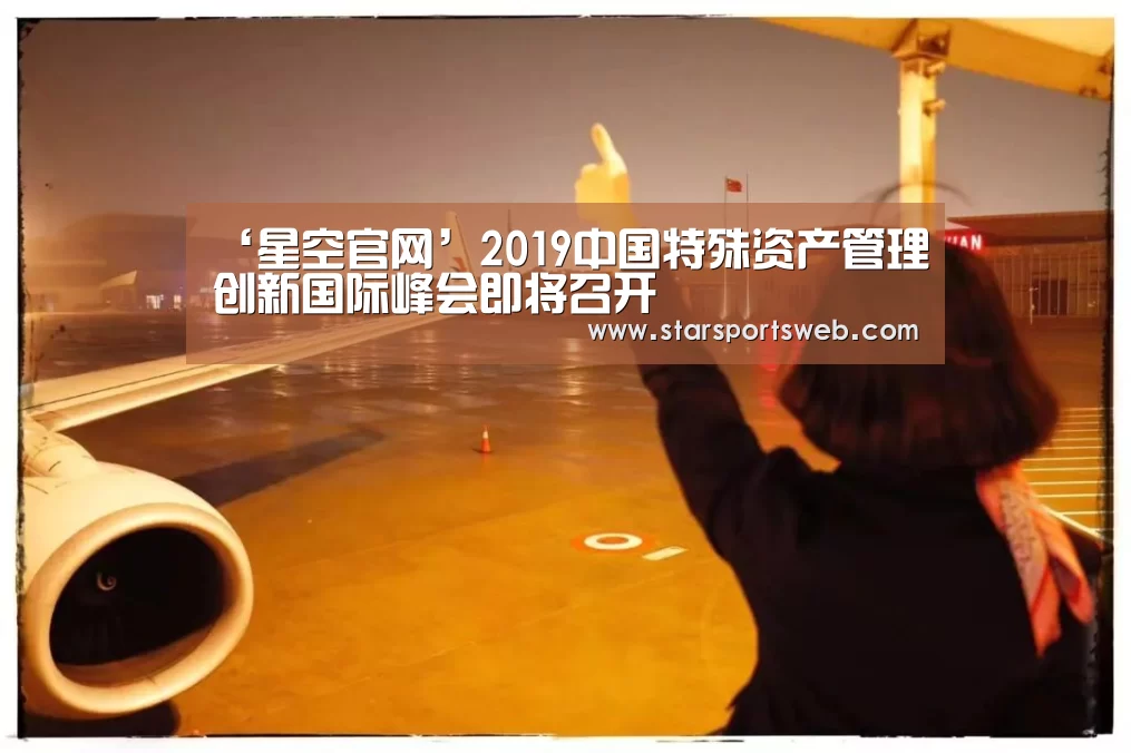 ‘星空官网’2019中国特殊资产管理创新国际峰会即将召开(图1) 星空体育网站