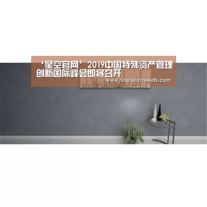 ‘星空官网’2019中国特殊资产管理创新国际峰会即将召开(图3) 星空体育官网