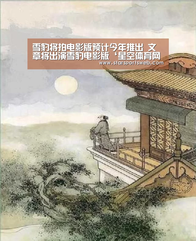 雪豹将拍电影版预计今年推出 文章将出演雪豹电影版‘星空体育网站’(图1) 星空体育官网