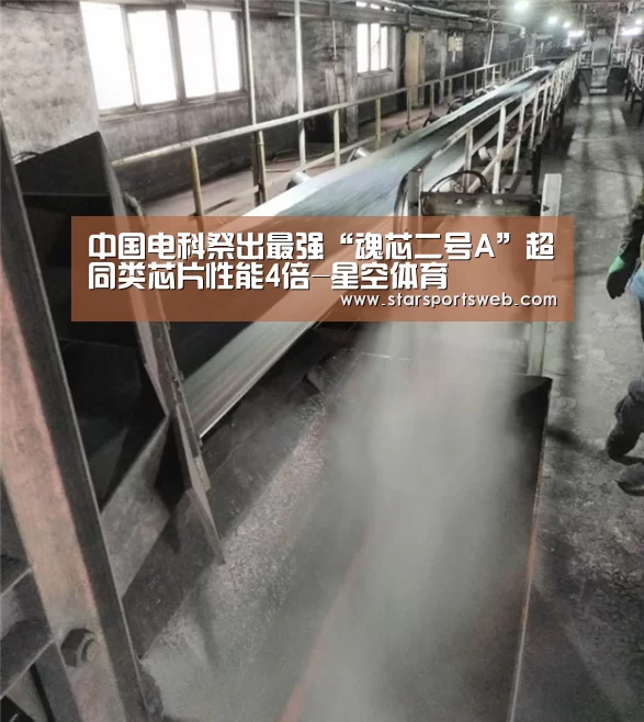 中国电科祭出最强“魂芯二号A”超同类芯片性能4倍-星空体育(图1) 星空官网