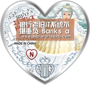 银行老旧IT系统不堪重负 Banks ageing IT systems buckle under strain|星空体育官网(图1) 星空体育