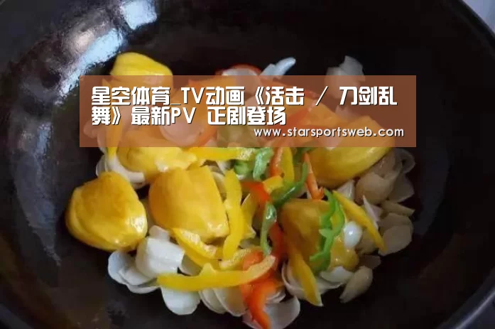 星空体育_TV动画《活击 / 刀剑乱舞》最新PV 正剧登场(图1) 星空体育官网