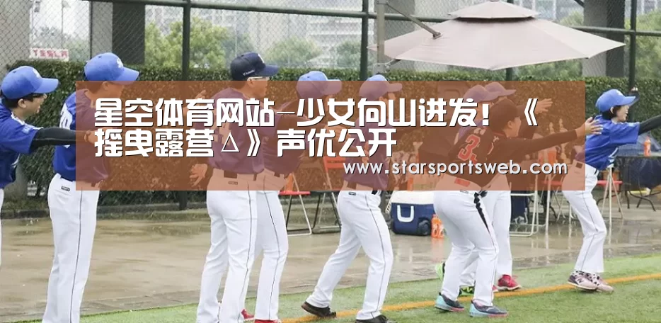 星空体育网站-少女向山进发!《摇曳露营Δ》声优公开(图1) 星空体育网站